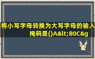 将小写字母转换为大写字母的输入掩码是()A<B0C>DA